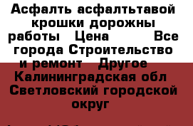 Асфалть асфалтьтавой крошки дорожны работы › Цена ­ 500 - Все города Строительство и ремонт » Другое   . Калининградская обл.,Светловский городской округ 